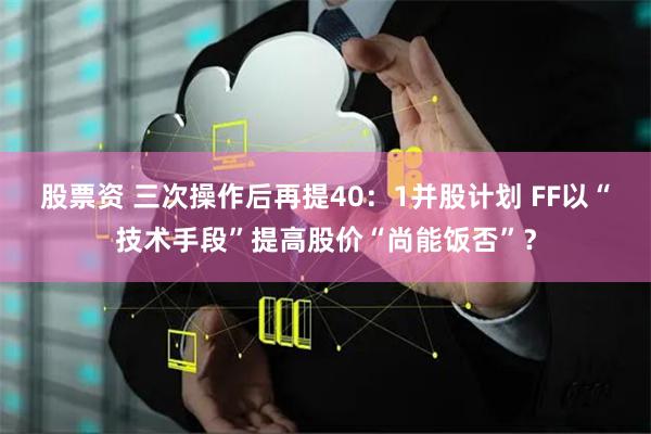 股票资 三次操作后再提40：1并股计划 FF以“技术手段”提高股价“尚能饭否”？