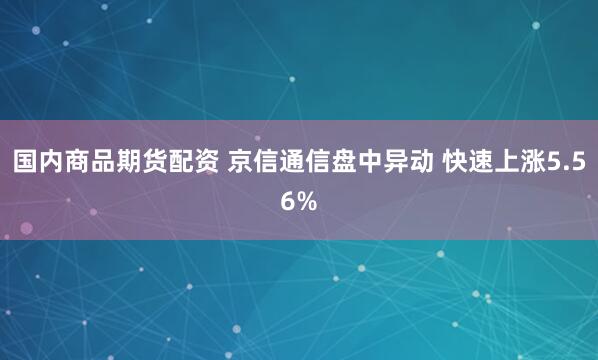 国内商品期货配资 京信通信盘中异动 快速上涨5.56%