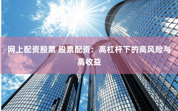 网上配资股票 股票配资：高杠杆下的高风险与高收益