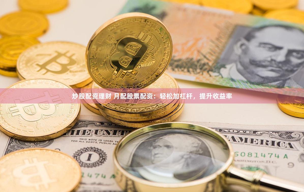 炒股配资理财 月配股票配资：轻松加杠杆，提升收益率