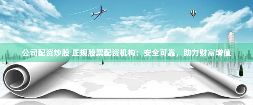 公司配资炒股 正规股票配资机构：安全可靠，助力财富增值