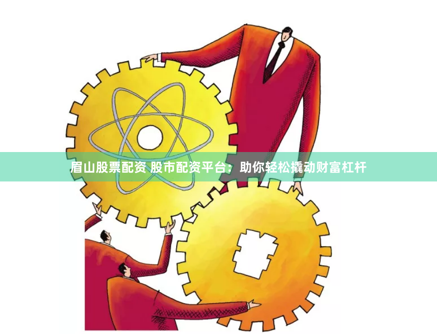 眉山股票配资 股市配资平台：助你轻松撬动财富杠杆