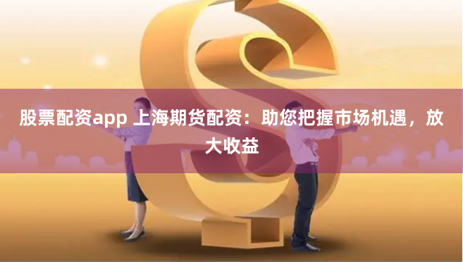 股票配资app 上海期货配资：助您把握市场机遇，放大收益