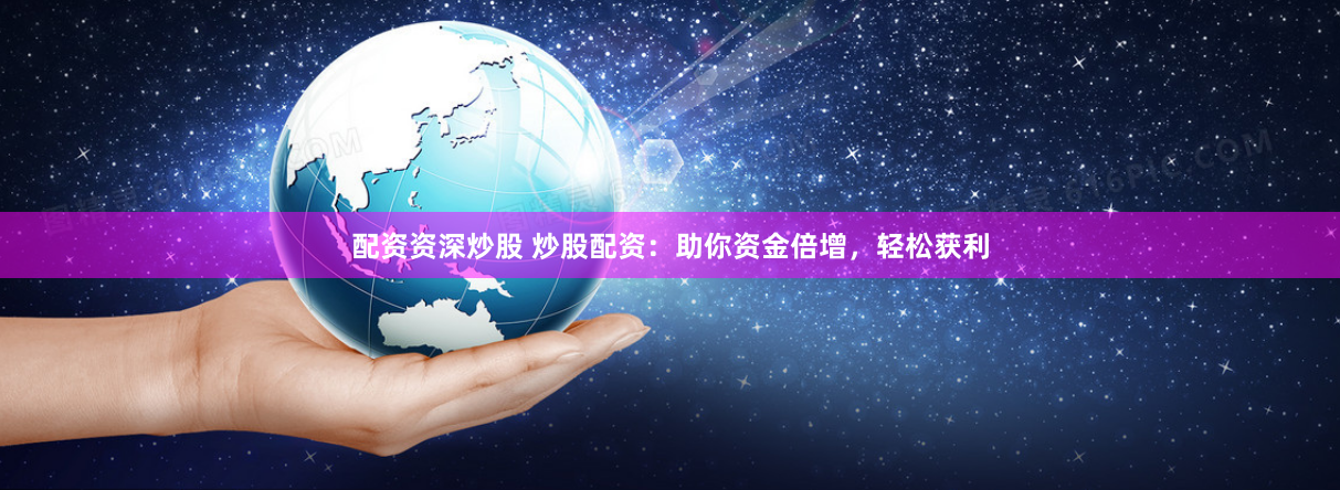 配资资深炒股 炒股配资：助你资金倍增，轻松获利