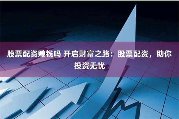 股票配资赚钱吗 开启财富之路：股票配资，助你投资无忧