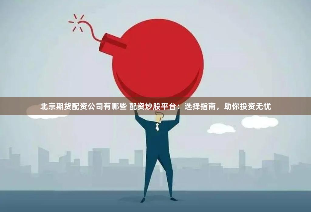 北京期货配资公司有哪些 配资炒股平台：选择指南，助你投资无忧