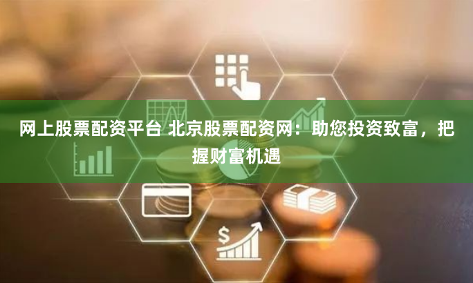 网上股票配资平台 北京股票配资网：助您投资致富，把握财富机遇