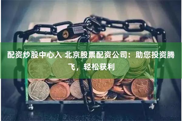 配资炒股中心入 北京股票配资公司：助您投资腾飞，轻松获利