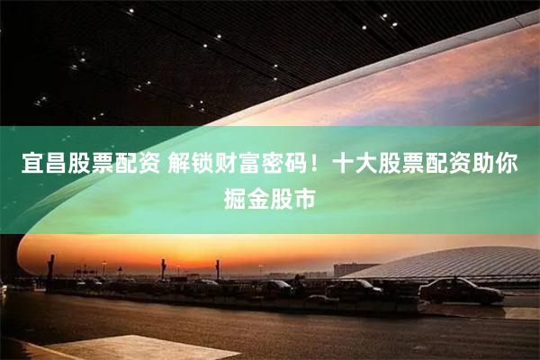 宜昌股票配资 解锁财富密码！十大股票配资助你掘金股市