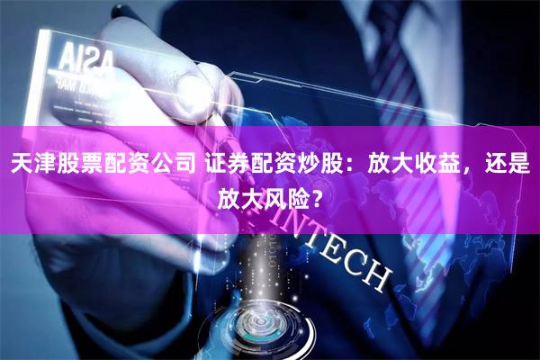 天津股票配资公司 证券配资炒股：放大收益，还是放大风险？