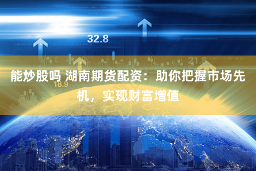 能炒股吗 湖南期货配资：助你把握市场先机，实现财富增值