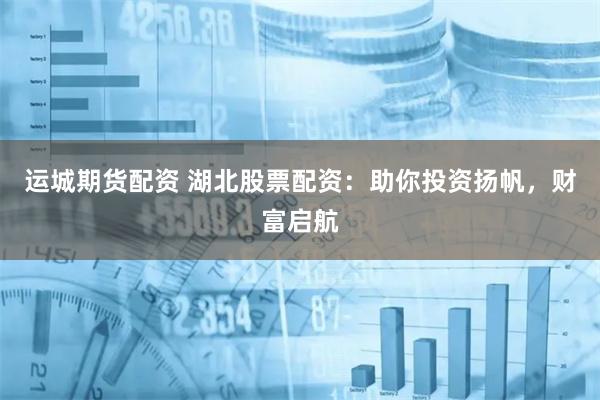 运城期货配资 湖北股票配资：助你投资扬帆，财富启航