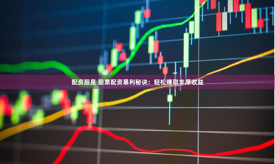 配资股是 股票配资暴利秘诀：轻松赚取丰厚收益