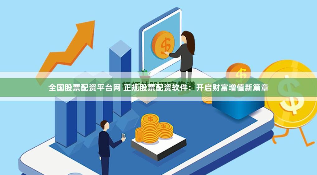 全国股票配资平台网 正规股票配资软件：开启财富增值新篇章