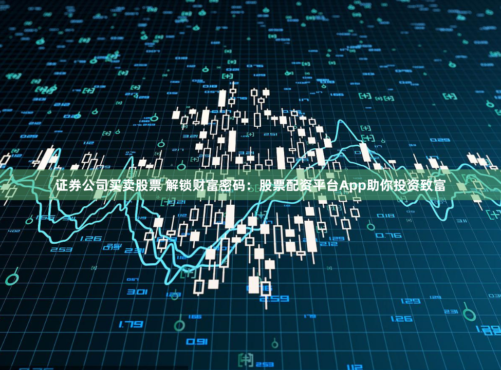 证券公司买卖股票 解锁财富密码：股票配资平台App助你投资致富