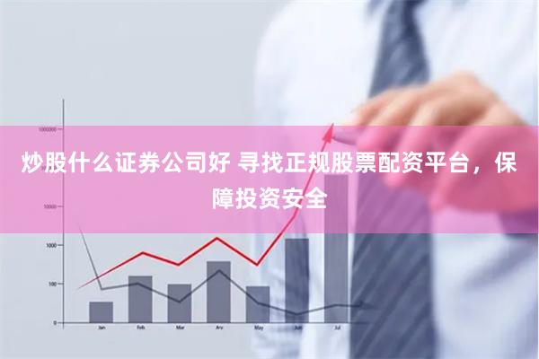 炒股什么证券公司好 寻找正规股票配资平台，保障投资安全