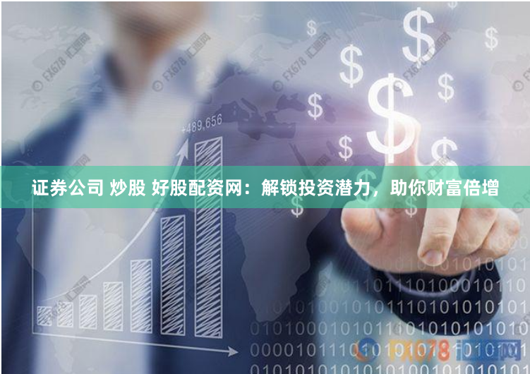 证券公司 炒股 好股配资网：解锁投资潜力，助你财富倍增
