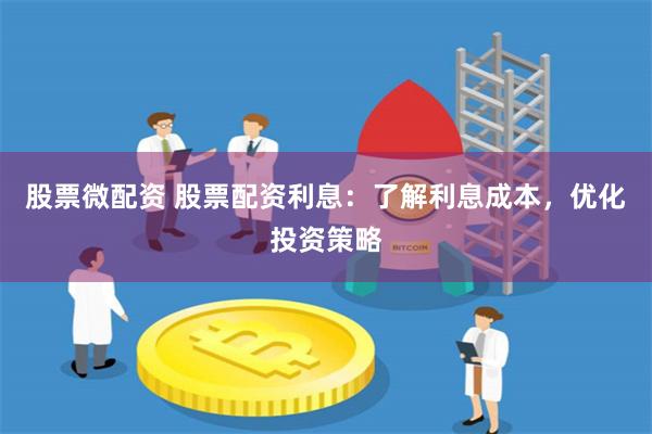 股票微配资 股票配资利息：了解利息成本，优化投资策略