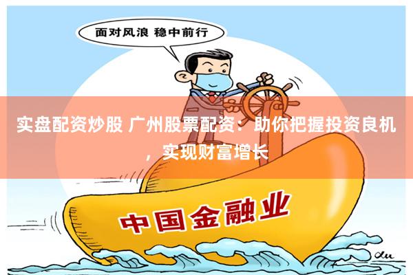 实盘配资炒股 广州股票配资：助你把握投资良机，实现财富增长