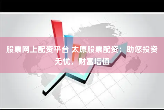 股票网上配资平台 太原股票配资：助您投资无忧，财富增值