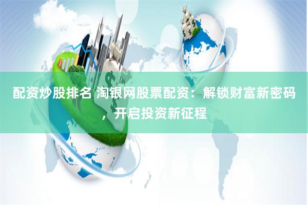配资炒股排名 淘银网股票配资：解锁财富新密码，开启投资新征程