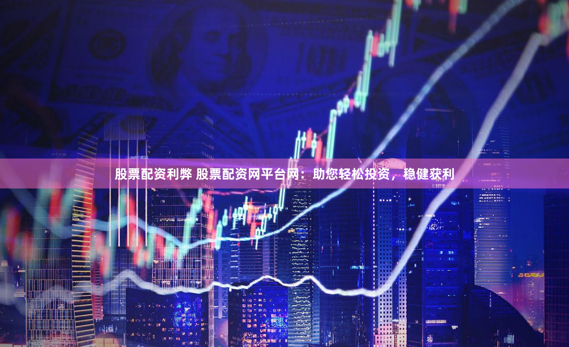 股票配资利弊 股票配资网平台网：助您轻松投资，稳健获利