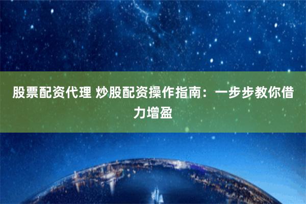 股票配资代理 炒股配资操作指南：一步步教你借力增盈