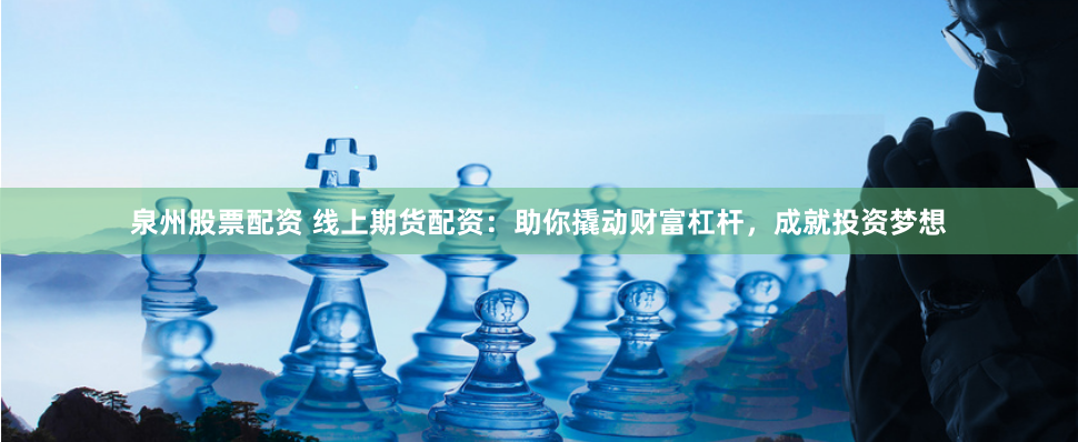 泉州股票配资 线上期货配资：助你撬动财富杠杆，成就投资梦想