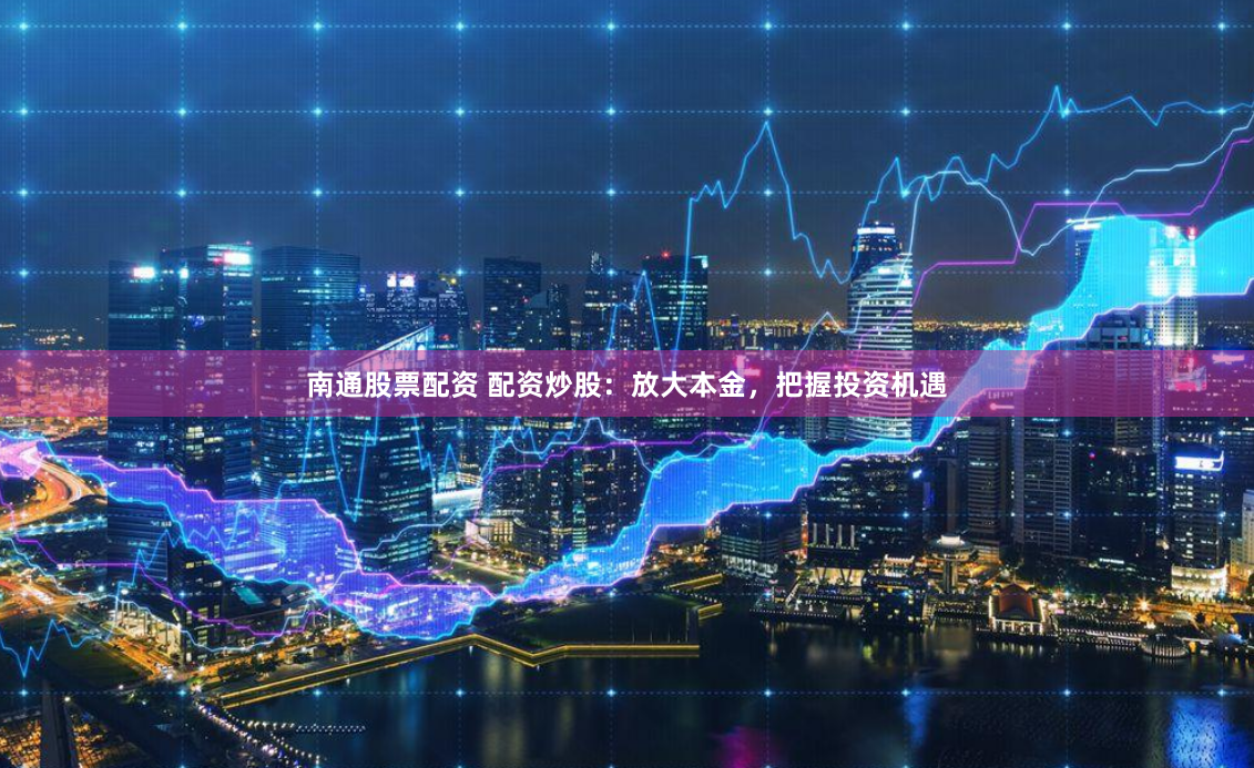南通股票配资 配资炒股：放大本金，把握投资机遇