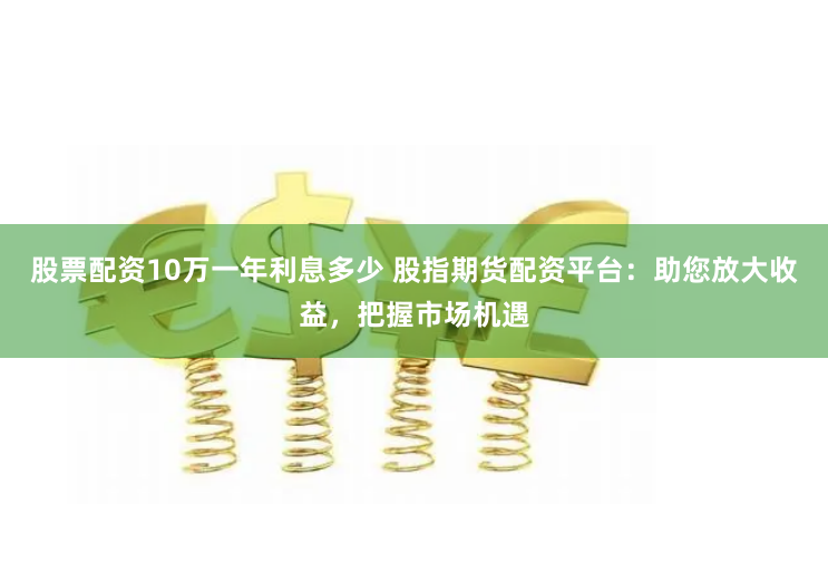 股票配资10万一年利息多少 股指期货配资平台：助您放大收益，把握市场机遇