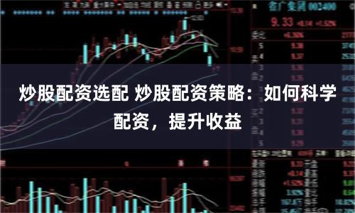 炒股配资选配 炒股配资策略：如何科学配资，提升收益