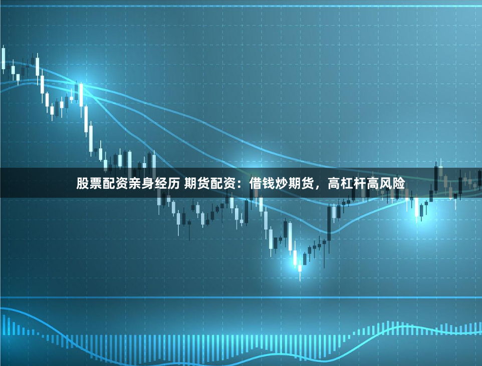 股票配资亲身经历 期货配资：借钱炒期货，高杠杆高风险