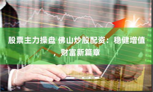 股票主力操盘 佛山炒股配资：稳健增值，财富新篇章