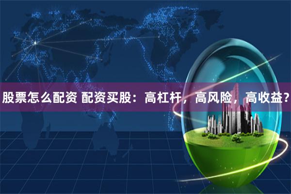 股票怎么配资 配资买股：高杠杆，高风险，高收益？