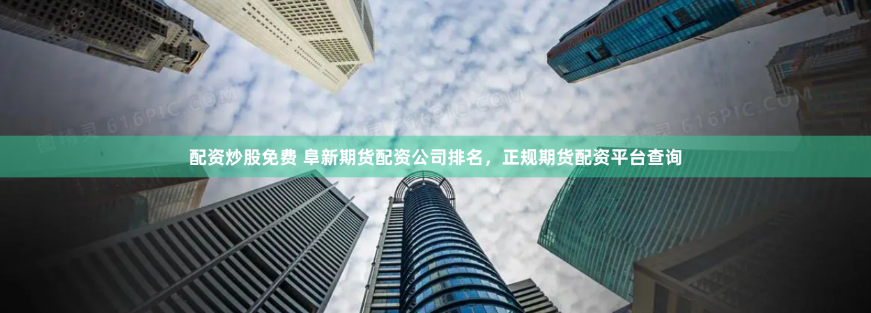 配资炒股免费 阜新期货配资公司排名，正规期货配资平台查询