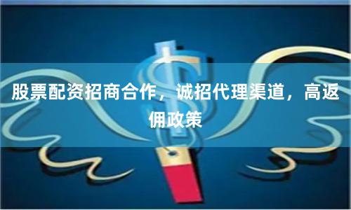 股票配资招商合作，诚招代理渠道，高返佣政策