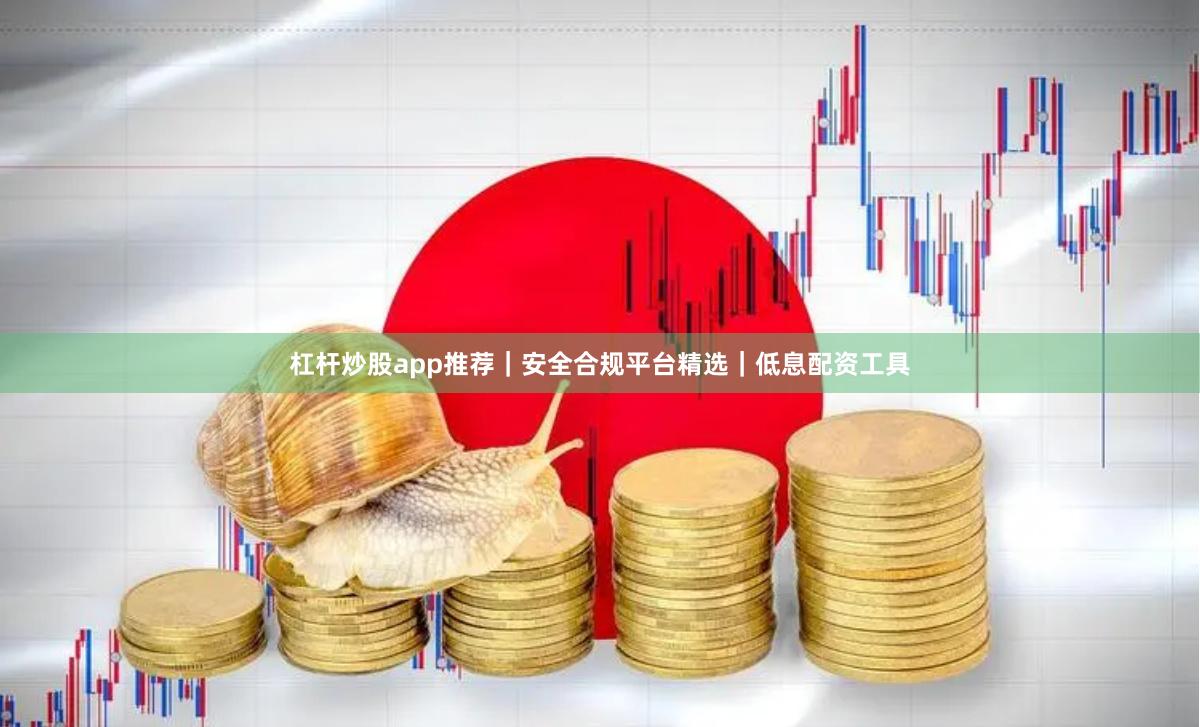 杠杆炒股app推荐｜安全合规平台精选｜低息配资工具